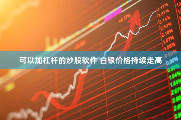 可以加杠杆的炒股软件 白银价格持续走高