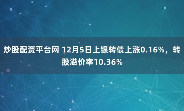 炒股配资平台网 12月5日上银转债上涨0.16%，转股溢价率10.36%