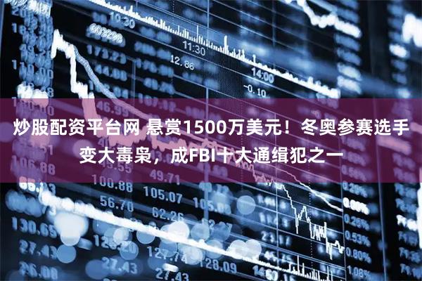 炒股配资平台网 悬赏1500万美元！冬奥参赛选手变大毒枭，成FBI十大通缉犯之一