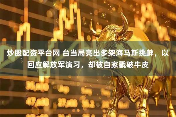 炒股配资平台网 台当局亮出多架海马斯挑衅，以回应解放军演习，却被自家戳破牛皮