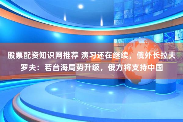 股票配资知识网推荐 演习还在继续，俄外长拉夫罗夫：若台海局势升级，俄方将支持中国