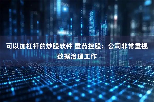 可以加杠杆的炒股软件 重药控股：公司非常重视数据治理工作