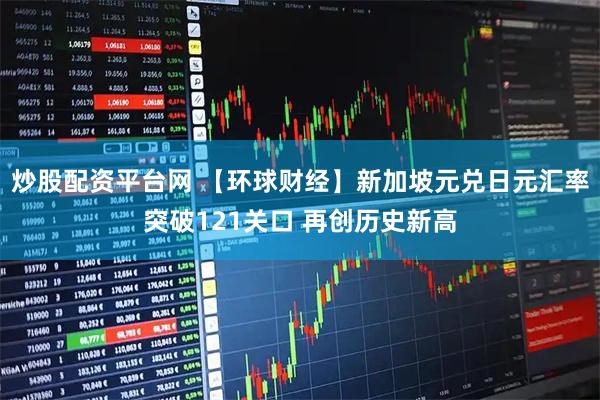 炒股配资平台网 【环球财经】新加坡元兑日元汇率突破121关口 再创历史新高