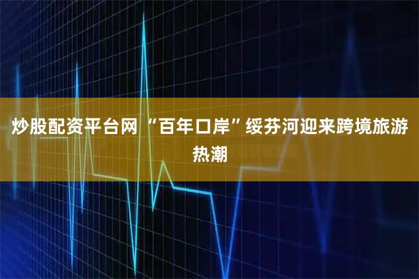 炒股配资平台网 “百年口岸”绥芬河迎来跨境旅游热潮