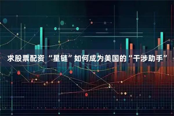 求股票配资 “星链”如何成为美国的“干涉助手”