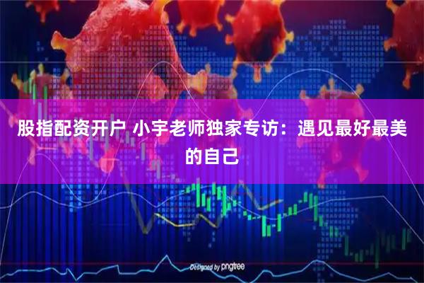 股指配资开户 小宇老师独家专访：遇见最好最美的自己
