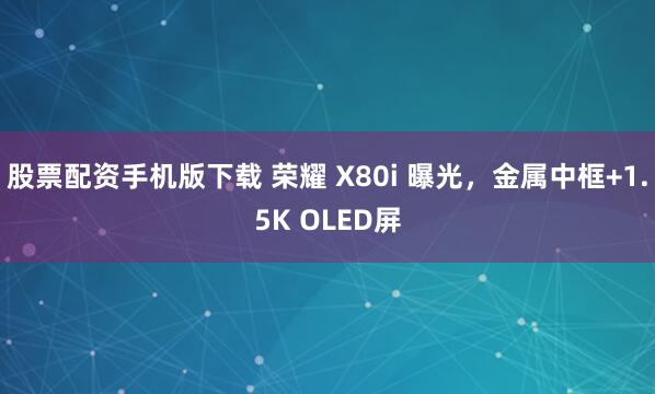 股票配资手机版下载 荣耀 X80i 曝光，金属中框+1.5K OLED屏
