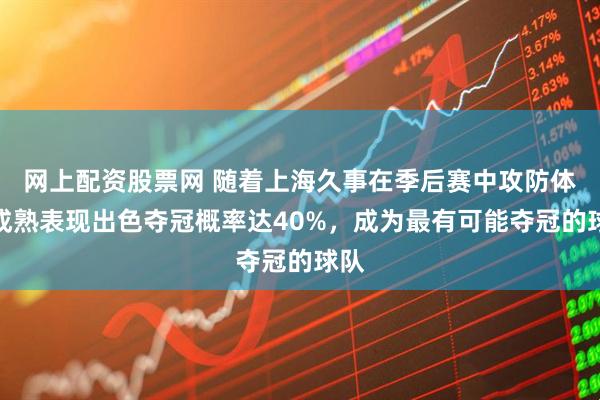 网上配资股票网 随着上海久事在季后赛中攻防体系成熟表现出色夺冠概率达40%，成为最有可能夺冠的球队
