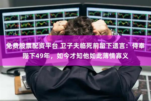 免费股票配资平台 卫子夫临死前留下遗言：侍奉陛下49年，如今才知他如此薄情寡义