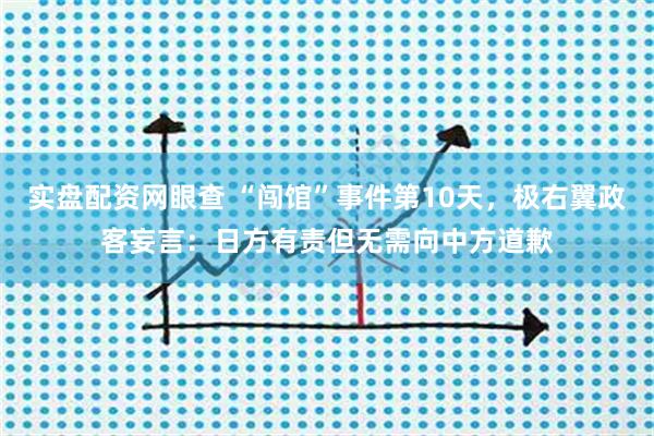 实盘配资网眼查 “闯馆”事件第10天，极右翼政客妄言：日方有责但无需向中方道歉