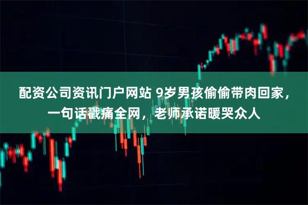 配资公司资讯门户网站 9岁男孩偷偷带肉回家，一句话戳痛全网，老师承诺暖哭众人