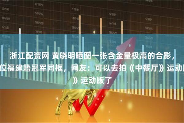浙江配资网 黄晓明晒图一张含金量极高的合影，与4位福建籍冠军同框，网友：可以去拍《中餐厅》运动版了