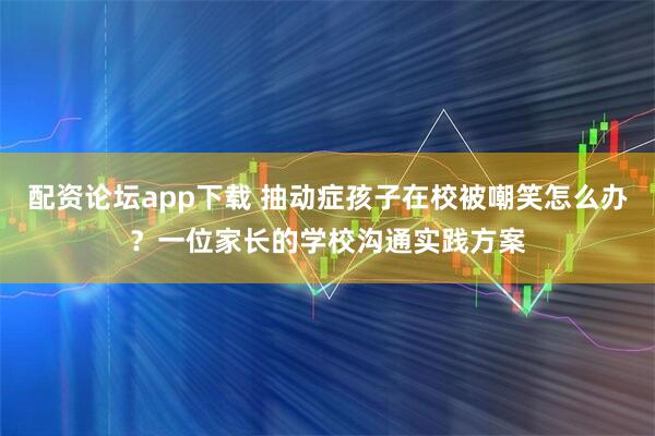 配资论坛app下载 抽动症孩子在校被嘲笑怎么办？一位家长的学校沟通实践方案