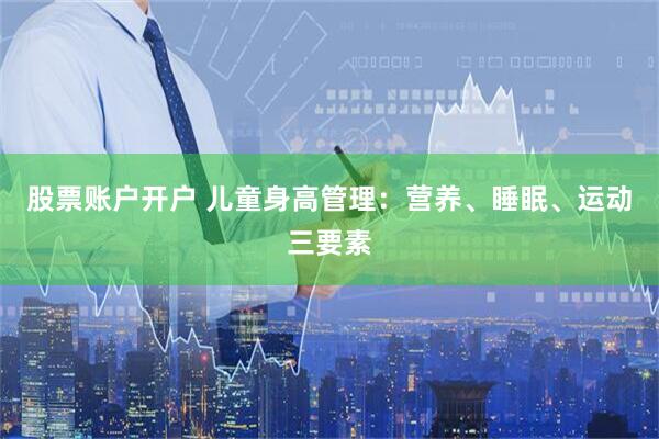 股票账户开户 儿童身高管理：营养、睡眠、运动三要素