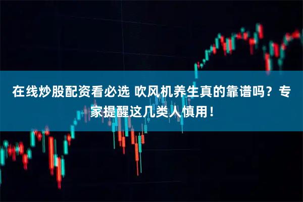 在线炒股配资看必选 吹风机养生真的靠谱吗？专家提醒这几类人慎用！