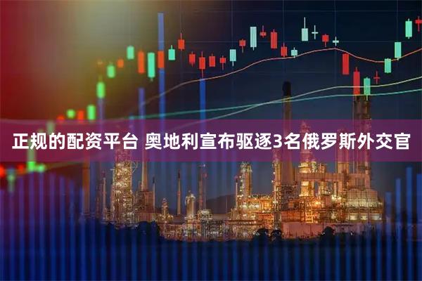 正规的配资平台 奥地利宣布驱逐3名俄罗斯外交官