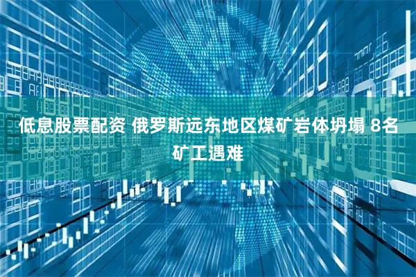 低息股票配资 俄罗斯远东地区煤矿岩体坍塌 8名矿工遇难