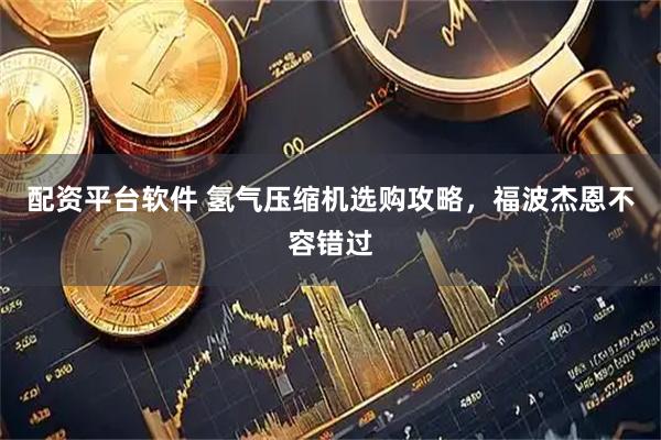 配资平台软件 氢气压缩机选购攻略，福波杰恩不容错过