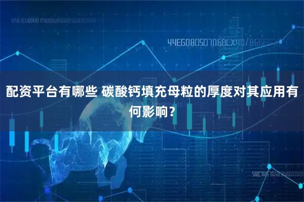 配资平台有哪些 碳酸钙填充母粒的厚度对其应用有何影响？