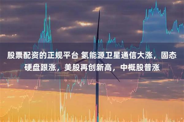 股票配资的正规平台 氢能源卫星通信大涨，固态硬盘跟涨，美股再创新高，中概股普涨