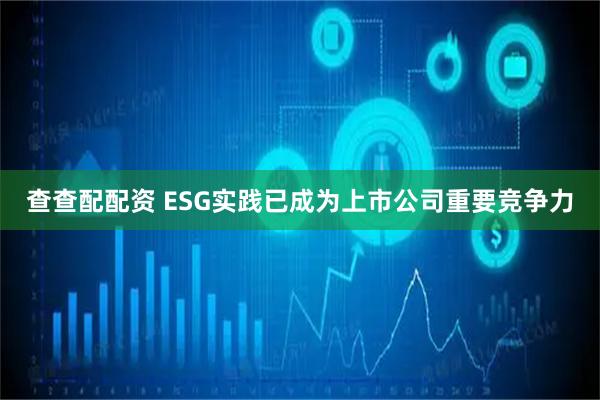 查查配配资 ESG实践已成为上市公司重要竞争力