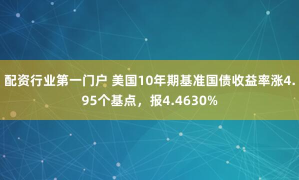 配资行业第一门户 美国10年期基准国债收益率涨4.95个基点，报4.4630%