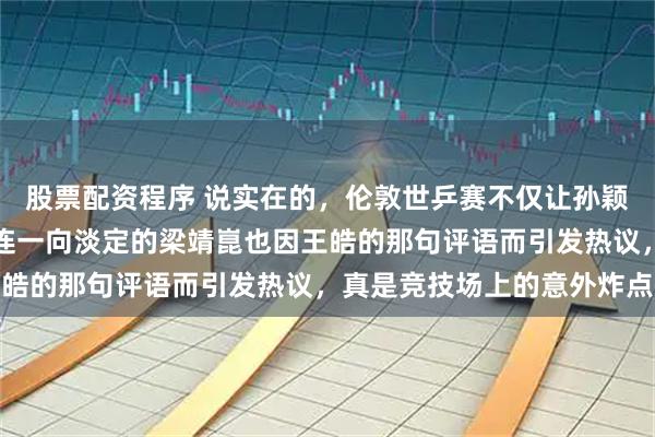 股票配资程序 说实在的，伦敦世乒赛不仅让孙颖莎和王楚钦大放异彩，连一向淡定的梁靖崑也因王皓的那句评语而引发热议，真是竞技场上的意外炸点