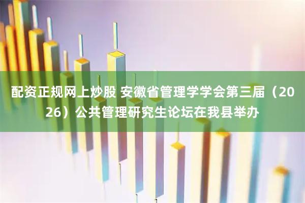 配资正规网上炒股 安徽省管理学学会第三届（2026）公共管理研究生论坛在我县举办
