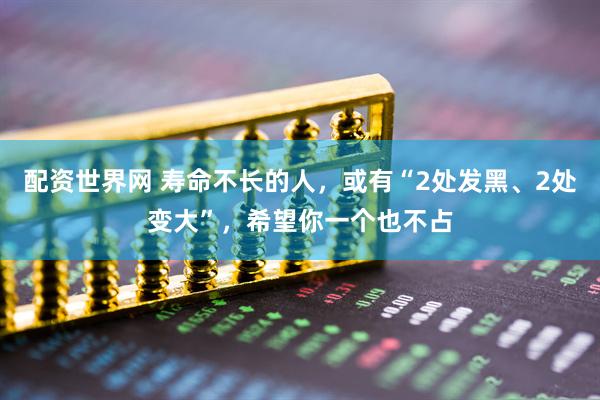 配资世界网 寿命不长的人，或有“2处发黑、2处变大”，希望你一个也不占