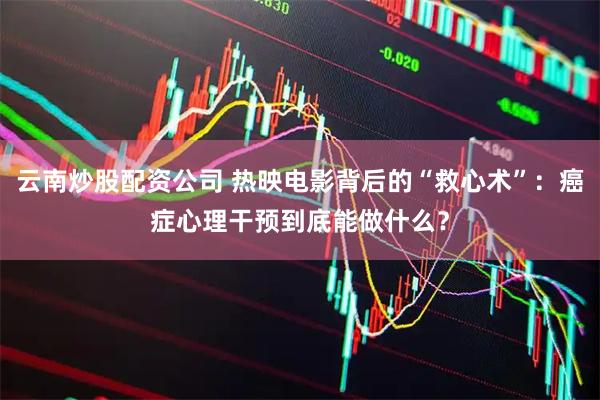 云南炒股配资公司 热映电影背后的“救心术”：癌症心理干预到底能做什么？