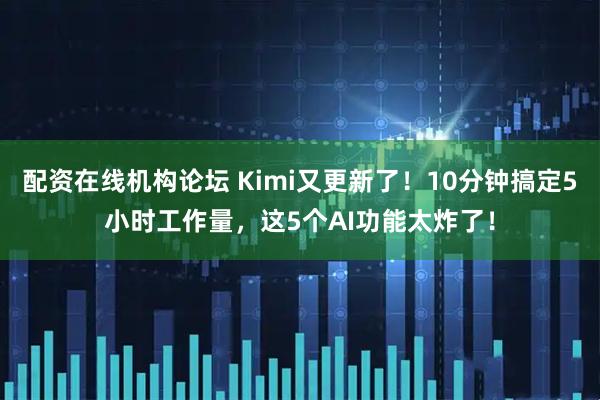 配资在线机构论坛 Kimi又更新了！10分钟搞定5小时工作量，这5个AI功能太炸了！