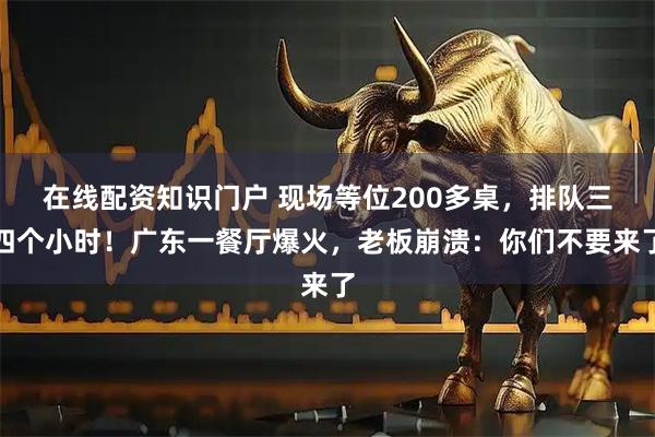 在线配资知识门户 现场等位200多桌，排队三四个小时！广东一餐厅爆火，老板崩溃：你们不要来了