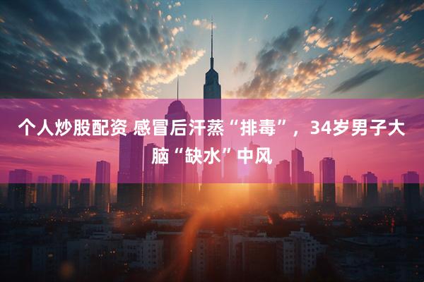 个人炒股配资 感冒后汗蒸“排毒”,34岁男子大脑“缺水”中风