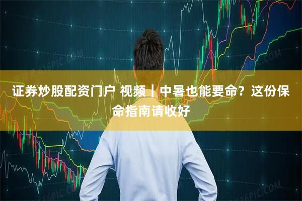 证券炒股配资门户 视频｜中暑也能要命？这份保命指南请收好