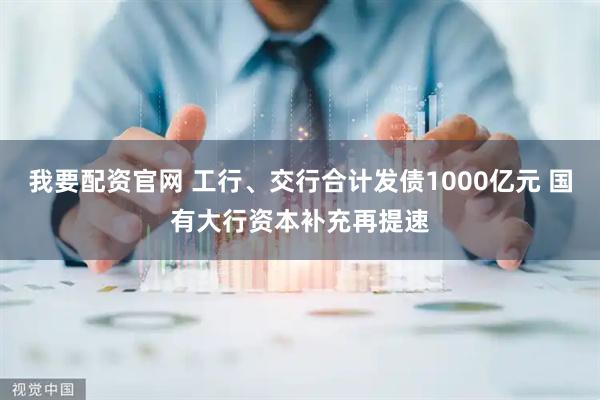 我要配资官网 工行、交行合计发债1000亿元 国有大行资本补充再提速