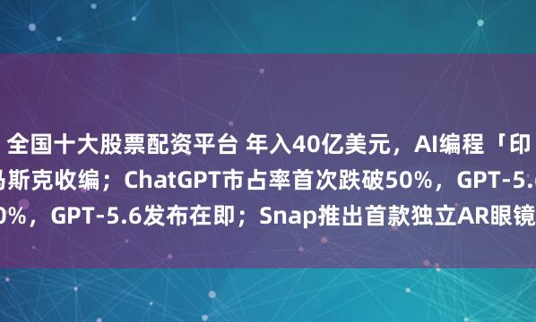 全国十大股票配资平台 年入40亿美元，AI编程「印钞机」Cursor被马斯克收编；ChatGPT市占率首次跌破50%，GPT-5.6发布在即；Snap推出首款独立AR眼镜丨硅谷大事件