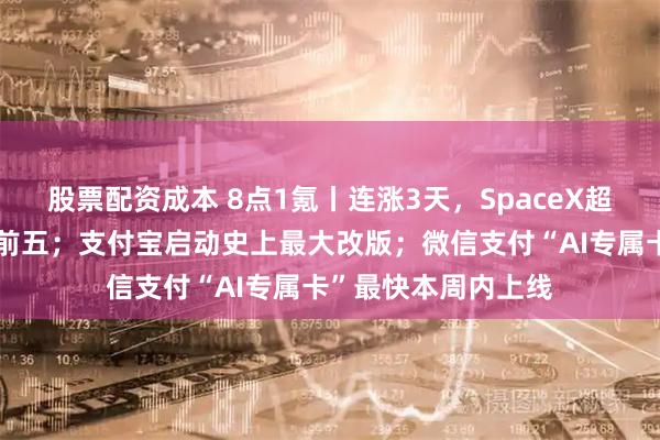 股票配资成本 8点1氪丨连涨3天，SpaceX超越亚马逊跻身全球前五；支付宝启动史上最大改版；微信支付“AI专属卡”最快本周内上线