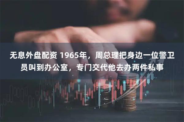 无息外盘配资 1965年，周总理把身边一位警卫员叫到办公室，专门交代他去办两件私事