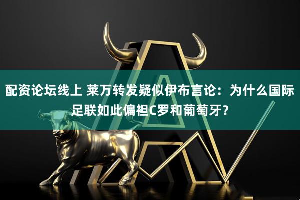 配资论坛线上 莱万转发疑似伊布言论：为什么国际足联如此偏袒C罗和葡萄牙？