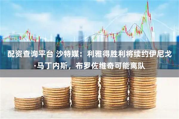 配资查询平台 沙特媒：利雅得胜利将续约伊尼戈·马丁内斯，布罗佐维奇可能离队