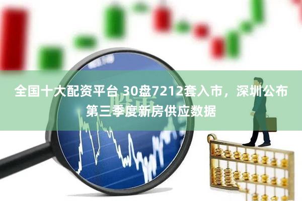 全国十大配资平台 30盘7212套入市，深圳公布第三季度新房供应数据