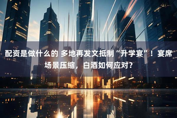 配资是做什么的 多地再发文抵制“升学宴”！宴席场景压缩，白酒如何应对？