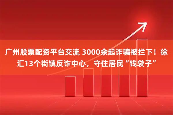 广州股票配资平台交流 3000余起诈骗被拦下！徐汇13个街镇反诈中心，守住居民“钱袋子”