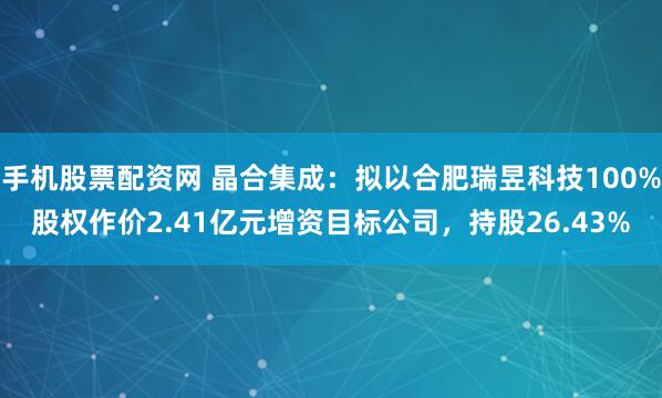 手机股票配资网 晶合集成：拟以合肥瑞昱科技100%股权作价2.41亿元增资目标公司，持股26.43%