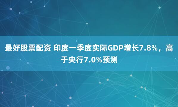 最好股票配资 印度一季度实际GDP增长7.8%，高于央行7.0%预测