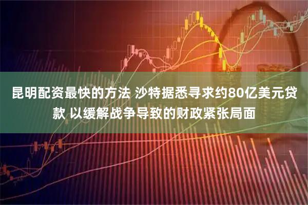 昆明配资最快的方法 沙特据悉寻求约80亿美元贷款 以缓解战争导致的财政紧张局面
