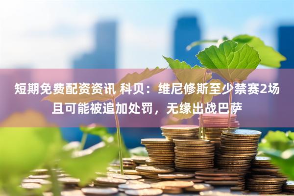 短期免费配资资讯 科贝：维尼修斯至少禁赛2场且可能被追加处罚，无缘出战巴萨