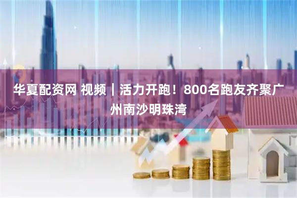 华夏配资网 视频｜活力开跑！800名跑友齐聚广州南沙明珠湾